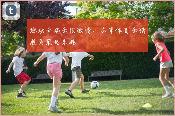 燃动全场竞技激情，尽享体育竞猜胜负策略乐趣