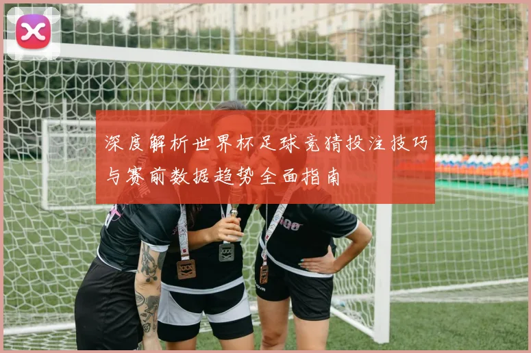 深度解析世界杯足球竞猜投注技巧与赛前数据趋势全面指南