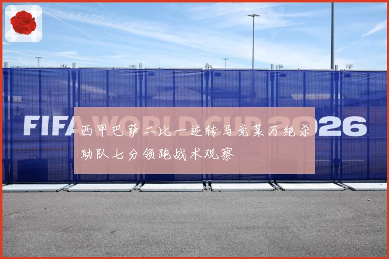 西甲巴萨二比一逆转马竞莱万绝杀助队七分领跑战术观察