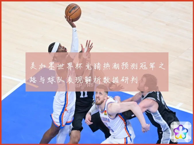 美加墨世界杯竞猜热潮预测冠军之路与球队表现解析数据研判