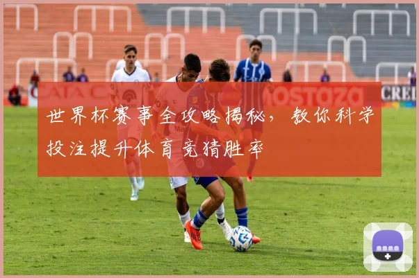 世界杯赛事全攻略揭秘，教你科学投注提升体育竞猜胜率