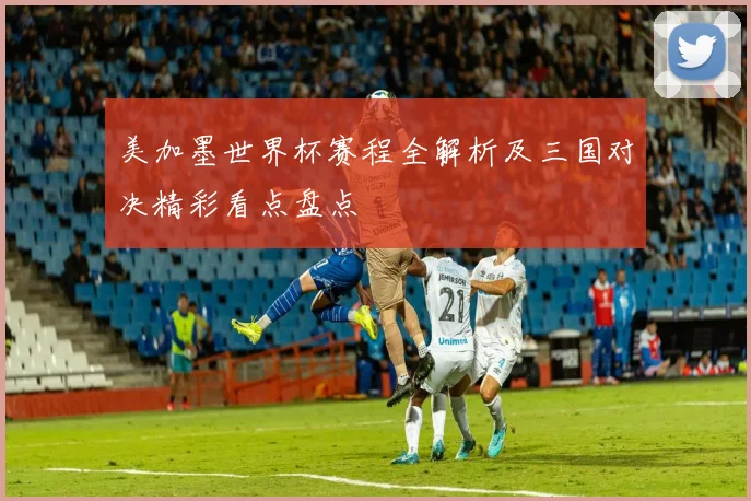 美加墨世界杯赛程全解析及三国对决精彩看点盘点