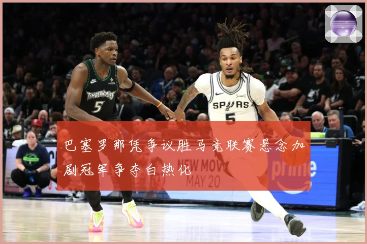 巴塞罗那凭争议胜马竞联赛悬念加剧冠军争夺白热化