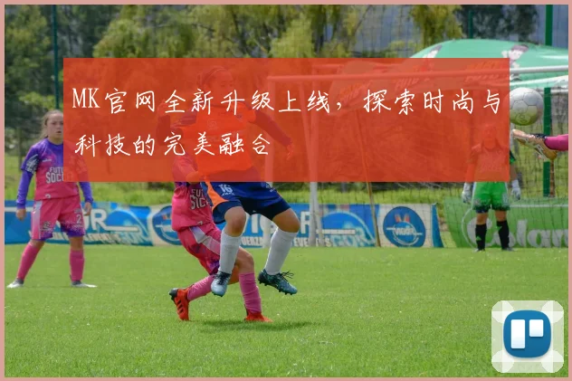 MK官网全新升级上线，探索时尚与科技的完美融合