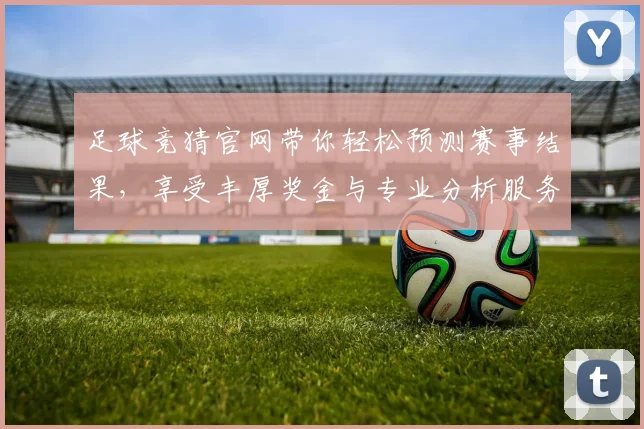 足球竞猜官网带你轻松预测赛事结果，享受丰厚奖金与专业分析服务