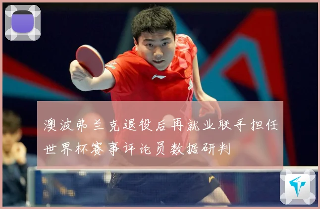 澳波弗兰克退役后再就业联手担任世界杯赛事评论员数据研判