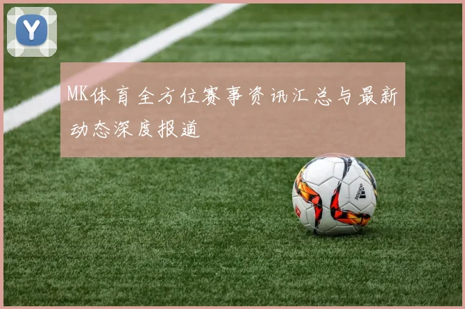 MK体育全方位赛事资讯汇总与最新动态深度报道