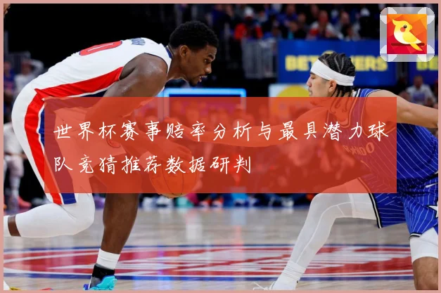 世界杯赛事赔率分析与最具潜力球队竞猜推荐数据研判