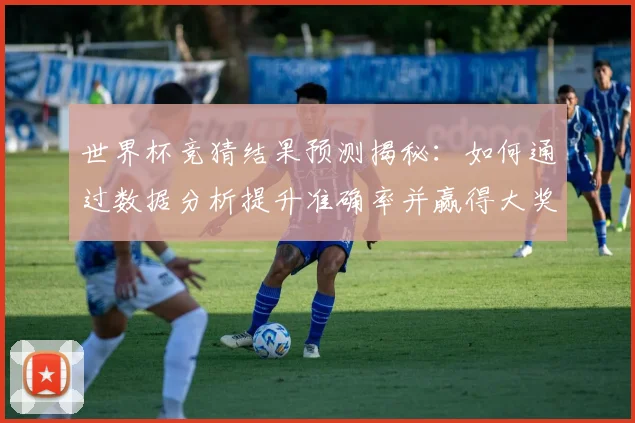 世界杯竞猜结果预测揭秘：如何通过数据分析提升准确率并赢得大奖