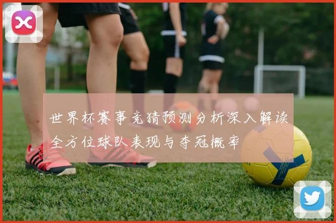 世界杯赛事竞猜预测分析深入解读全方位球队表现与夺冠概率