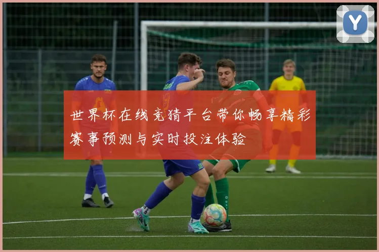 世界杯在线竞猜平台带你畅享精彩赛事预测与实时投注体验