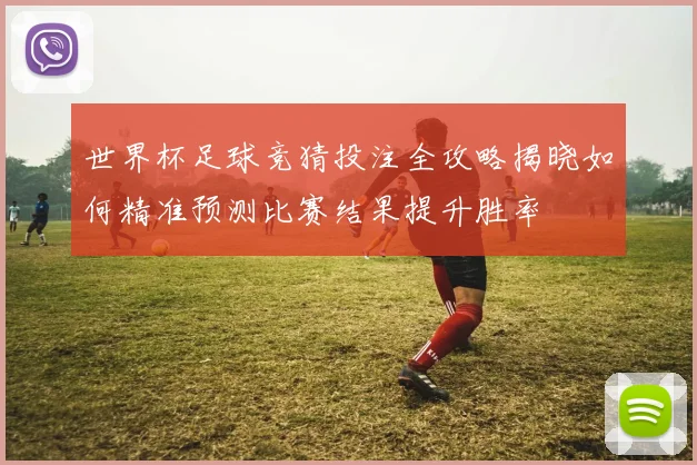世界杯足球竞猜投注全攻略揭晓如何精准预测比赛结果提升胜率