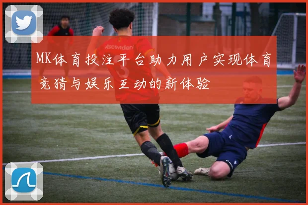MK体育投注平台助力用户实现体育竞猜与娱乐互动的新体验