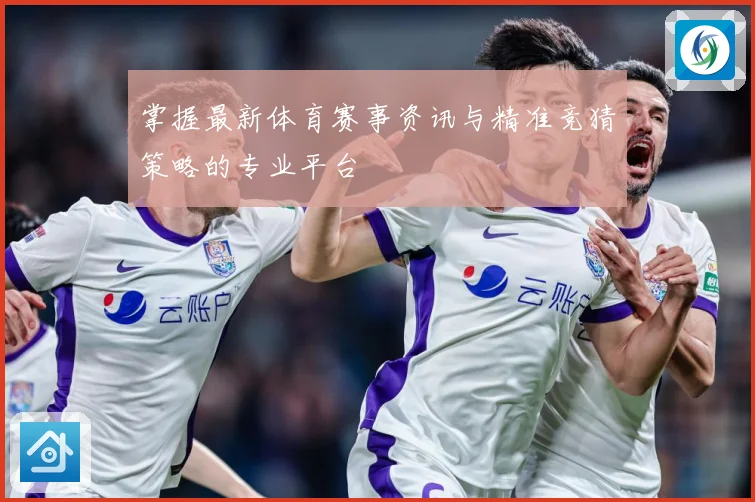 掌握最新体育赛事资讯与精准竞猜策略的专业平台