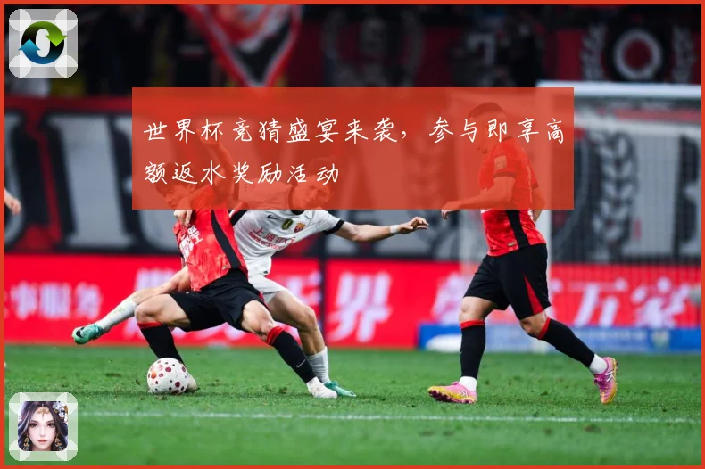 世界杯竞猜盛宴来袭，参与即享高额返水奖励活动