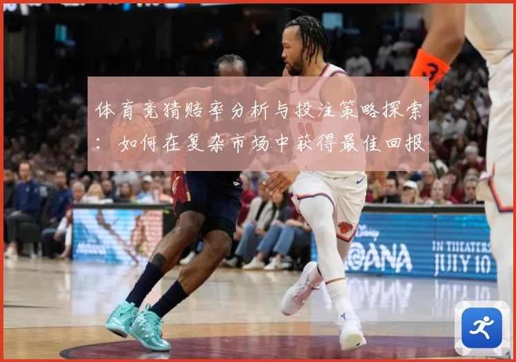 体育竞猜赔率分析与投注策略探索：如何在复杂市场中获得最佳回报