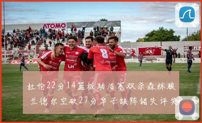 杜伦22分14篮板助活塞双杀森林狼 兰德尔空砍27分华子缺阵错失评奖机会