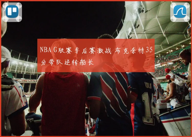 NBA G联赛季后赛激战 布克奈特35分带队逆转船长
