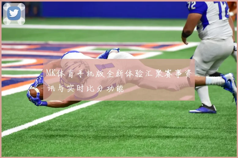 MK体育手机版全新体验汇聚赛事资讯与实时比分功能