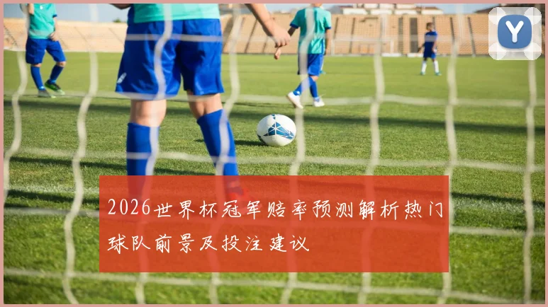 2026世界杯冠军赔率预测解析热门球队前景及投注建议