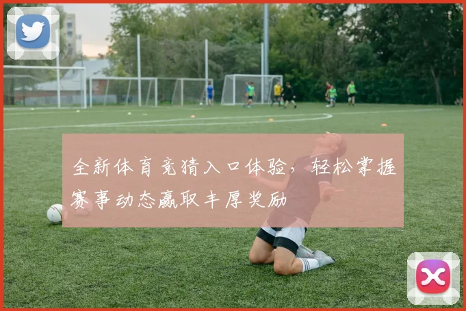 全新体育竞猜入口体验，轻松掌握赛事动态赢取丰厚奖励