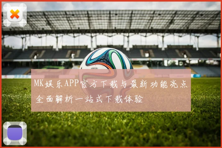 MK娱乐APP官方下载与最新功能亮点全面解析一站式下载体验