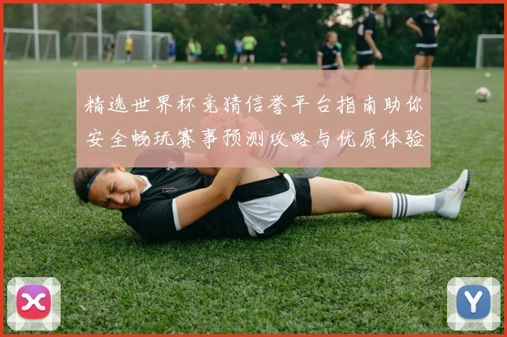 精选世界杯竞猜信誉平台指南助你安全畅玩赛事预测攻略与优质体验