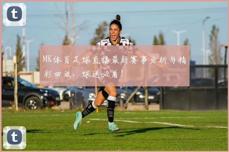 MK体育足球直播最新赛事分析与精彩回放，球迷必看！