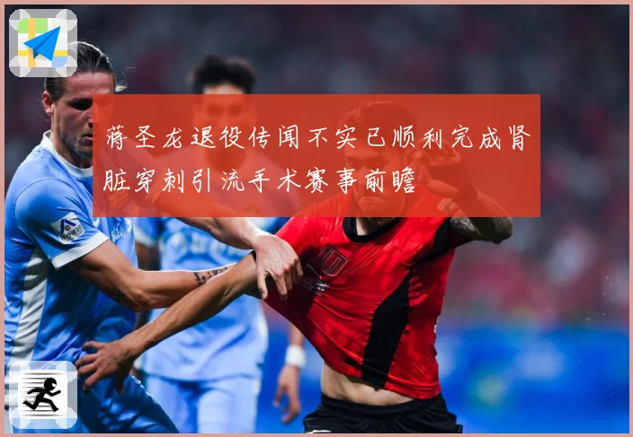 蒋圣龙退役传闻不实已顺利完成肾脏穿刺引流手术赛事前瞻