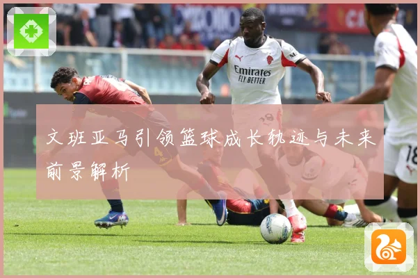 文班亚马引领篮球成长轨迹与未来前景解析