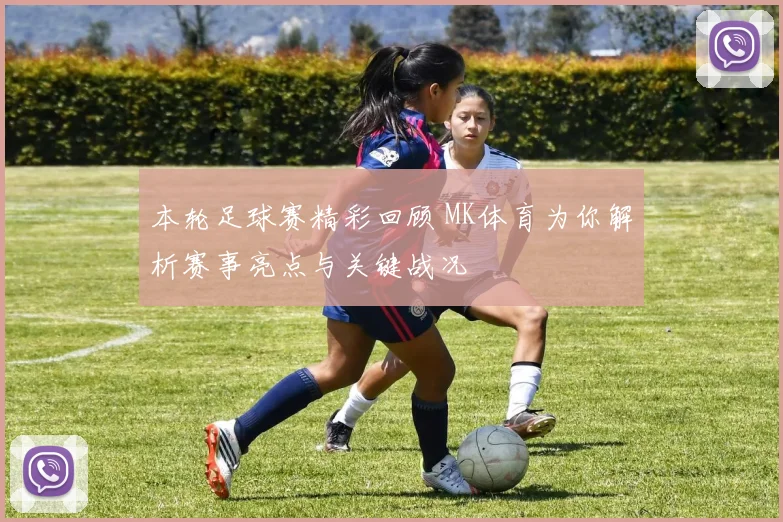 本轮足球赛精彩回顾 MK体育为你解析赛事亮点与关键战况