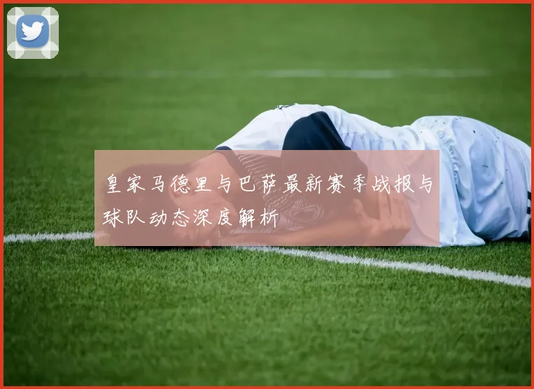 皇家马德里与巴萨最新赛季战报与球队动态深度解析