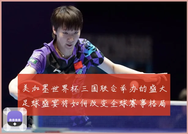 美加墨世界杯三国联合举办的盛大足球盛宴将如何改变全球赛事格局赛事前瞻