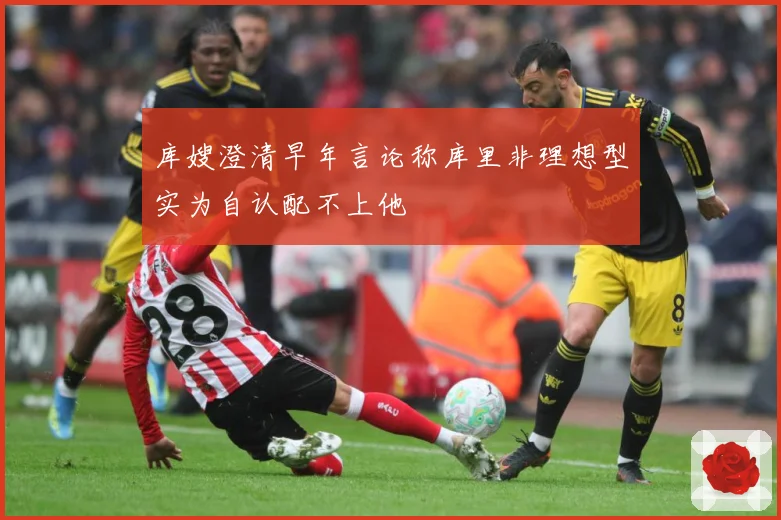库嫂澄清早年言论称库里非理想型实为自认配不上他