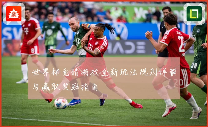 世界杯竞猜游戏全新玩法规则详解与赢取奖励指南