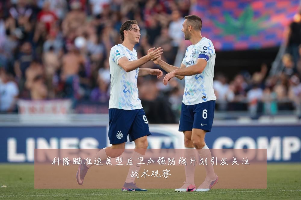 科隆瞄准速度型后卫加强防线计划引发关注战术观察