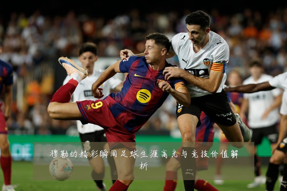 穆勒的精彩瞬间足球生涯高光与竞技价值解析