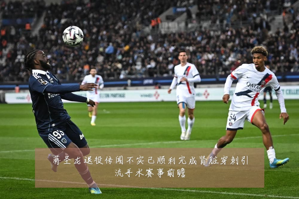 蒋圣龙退役传闻不实已顺利完成肾脏穿刺引流手术赛事前瞻