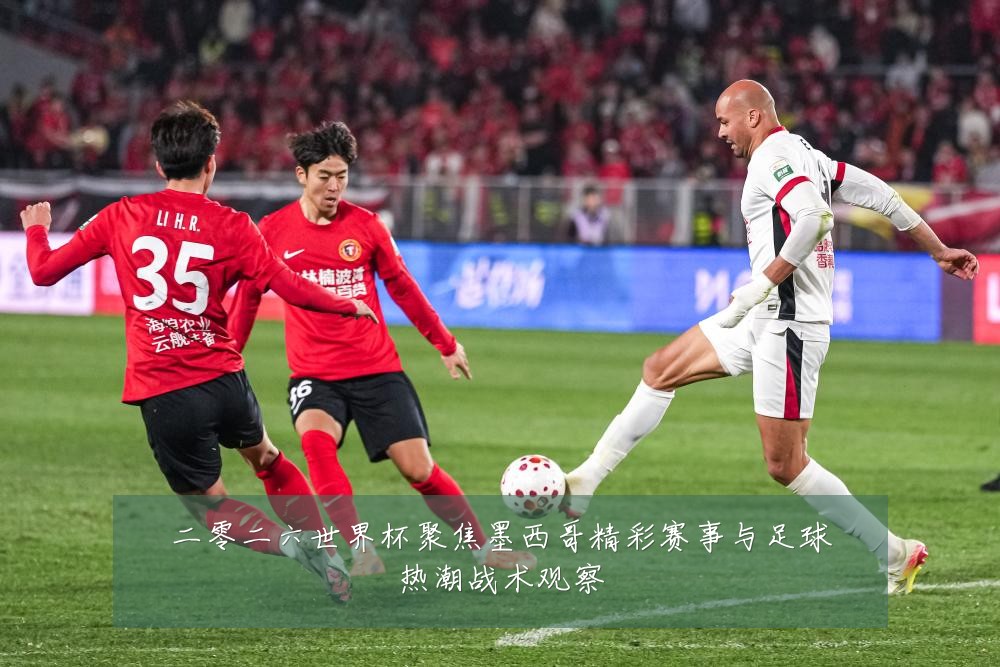 二零二六世界杯聚焦墨西哥精彩赛事与足球热潮战术观察