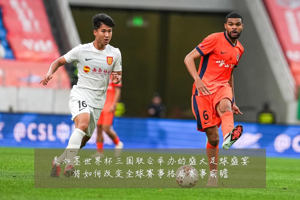 美加墨世界杯三国联合举办的盛大足球盛宴将如何改变全球赛事格局赛事前瞻
