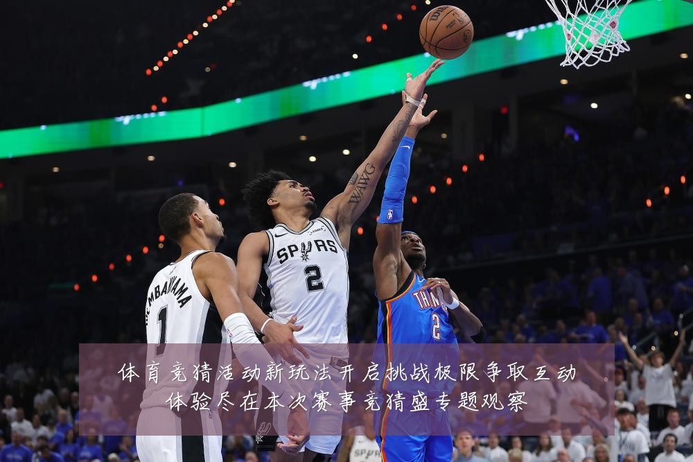 体育竞猜活动新玩法开启挑战极限争取互动体验尽在本次赛事竞猜盛专题观察